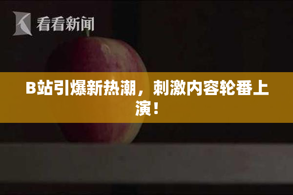 B站引爆新热潮，刺激内容轮番上演！