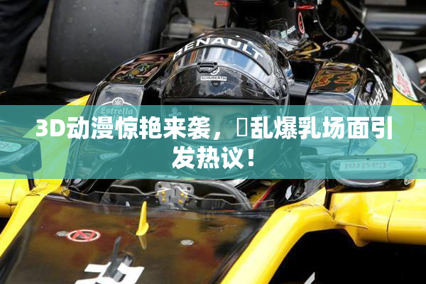 3D动漫惊艳来袭，婬乱爆乳场面引发热议！