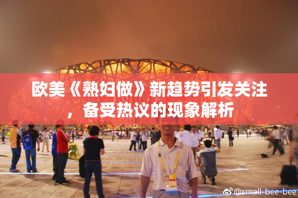 欧美《熟妇做》新趋势引发关注，备受热议的现象解析