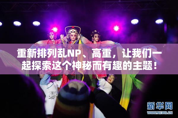 重新排列乱NP、高重，让我们一起探索这个神秘而有趣的主题！