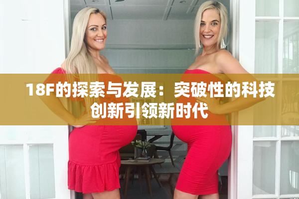 18F的探索与发展：突破性的科技创新引领新时代
