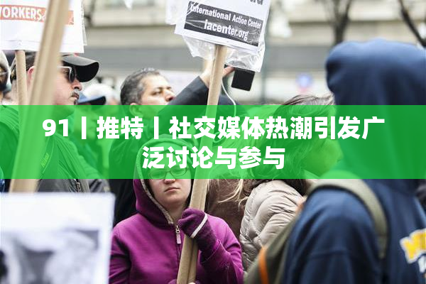 91丨推特丨社交媒体热潮引发广泛讨论与参与