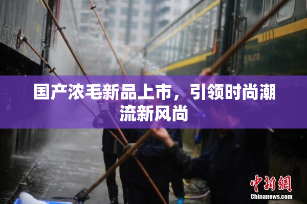 国产浓毛新品上市，引领时尚潮流新风尚