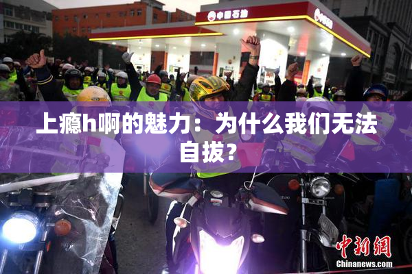 上瘾h啊的魅力：为什么我们无法自拔？