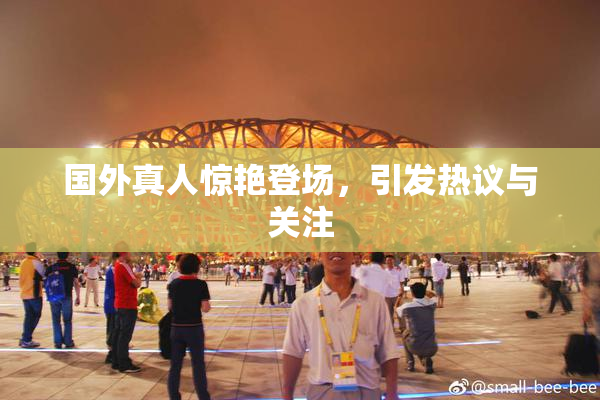 国外真人惊艳登场，引发热议与关注