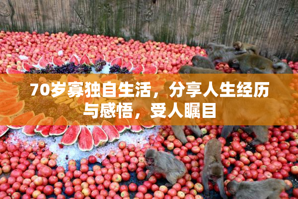 70岁寡独自生活，分享人生经历与感悟，受人瞩目