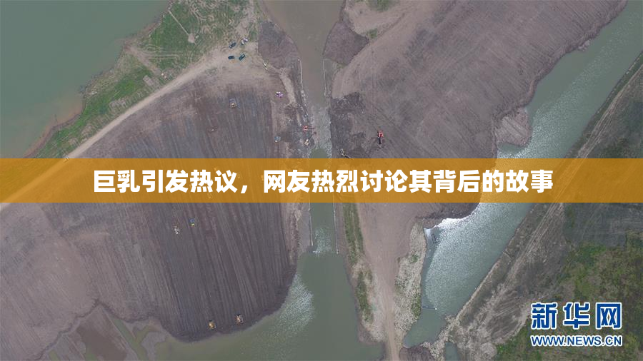 巨乳引发热议，网友热烈讨论其背后的故事