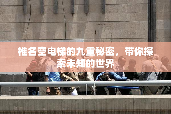 椎名空电梯的九重秘密，带你探索未知的世界