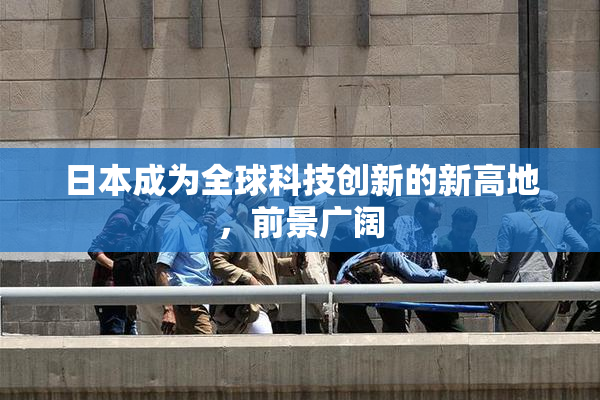 日本成为全球科技创新的新高地，前景广阔