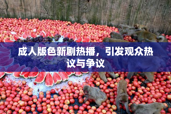 成人版色新剧热播，引发观众热议与争议