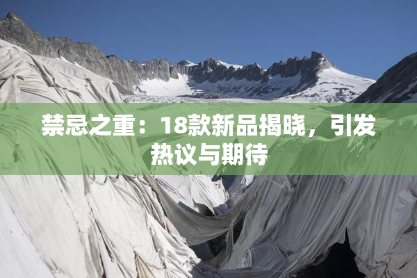 禁忌之重：18款新品揭晓，引发热议与期待