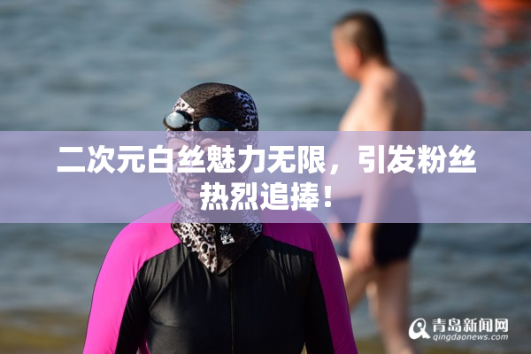 二次元白丝魅力无限，引发粉丝热烈追捧！