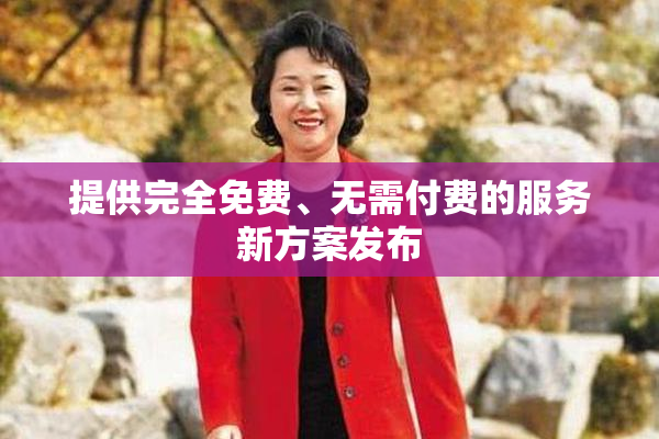 提供完全免费、无需付费的服务新方案发布