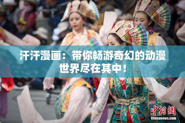 汗汗漫画：带你畅游奇幻的动漫世界尽在其中！