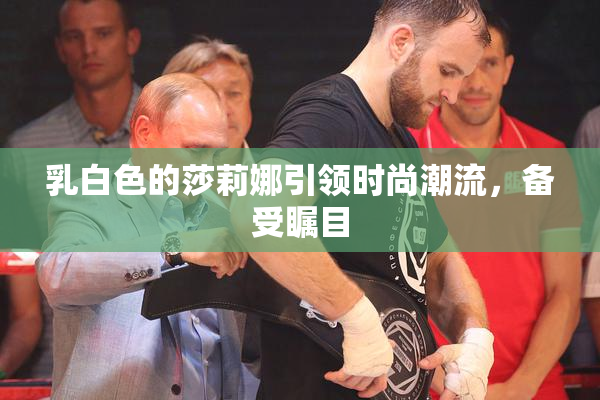 乳白色的莎莉娜引领时尚潮流，备受瞩目