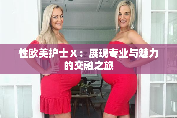 性欧美护士Ⅹ：展现专业与魅力的交融之旅