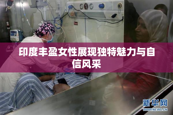 印度丰盈女性展现独特魅力与自信风采