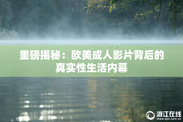 重磅揭秘：欧美成人影片背后的真实性生活内幕