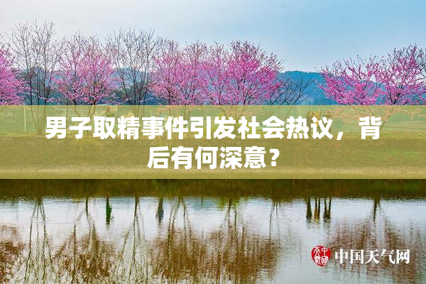 男子取精事件引发社会热议，背后有何深意？