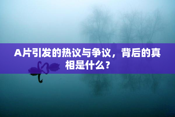 A片引发的热议与争议，背后的真相是什么？