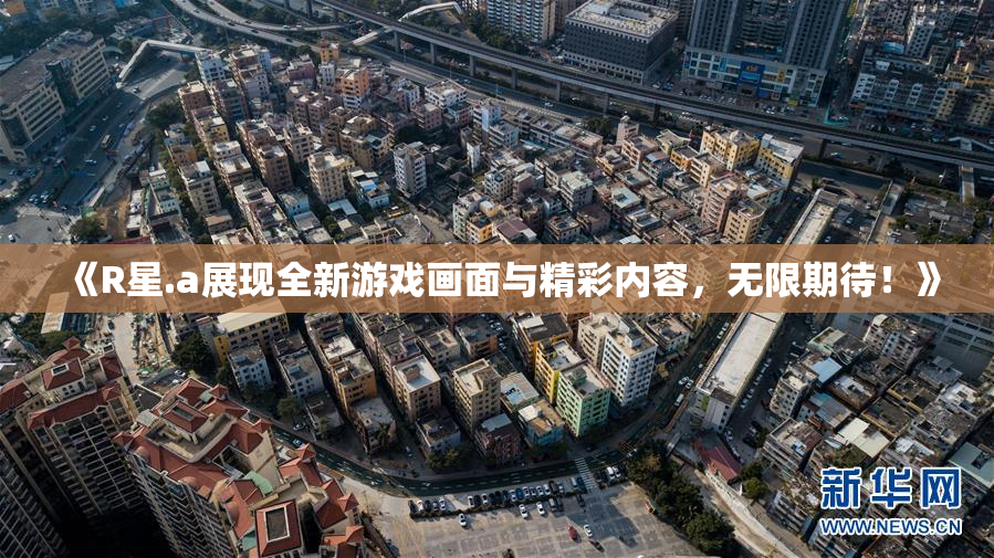 《R星.a展现全新游戏画面与精彩内容，无限期待！》
