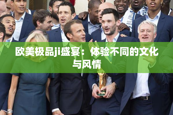 欧美极品ji盛宴：体验不同的文化与风情