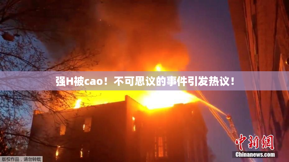 强H被cao！不可思议的事件引发热议！