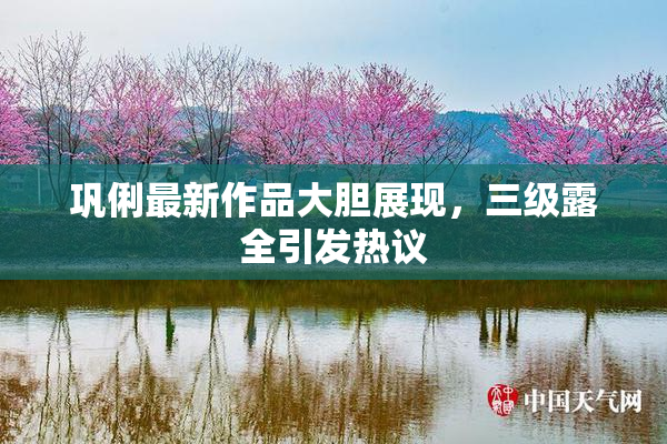 巩俐最新作品大胆展现，三级露全引发热议