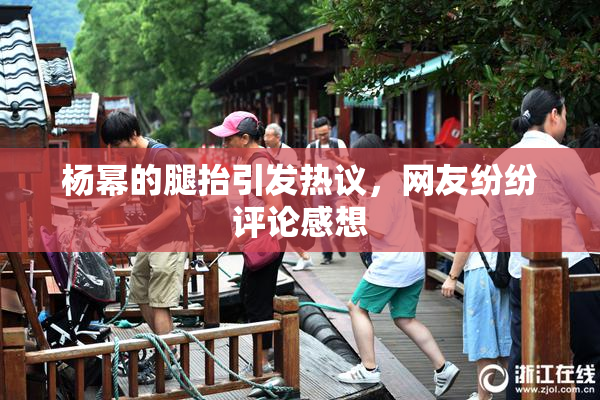杨幂的腿抬引发热议，网友纷纷评论感想