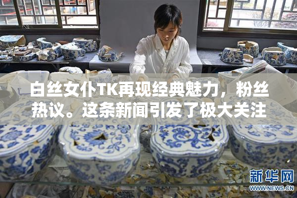 白丝女仆TK再现经典魅力，粉丝热议。这条新闻引发了极大关注。