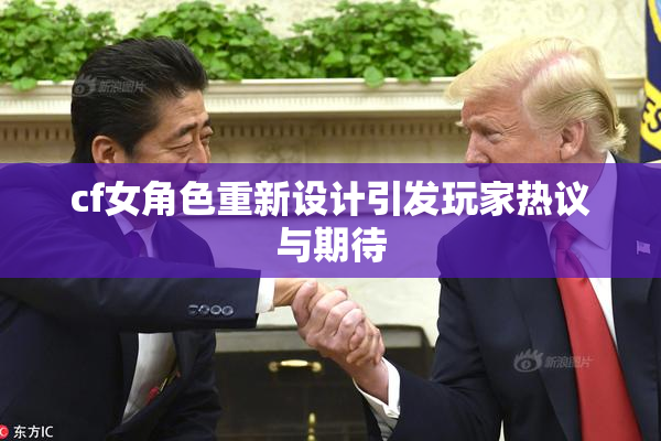 cf女角色重新设计引发玩家热议与期待