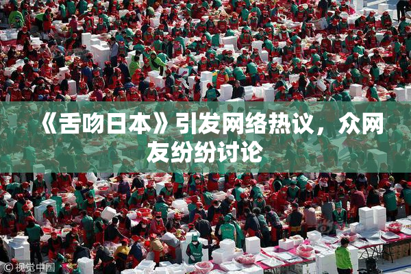 《舌吻日本》引发网络热议，众网友纷纷讨论