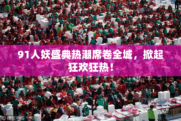 91人妖盛典热潮席卷全城，掀起狂欢狂热！