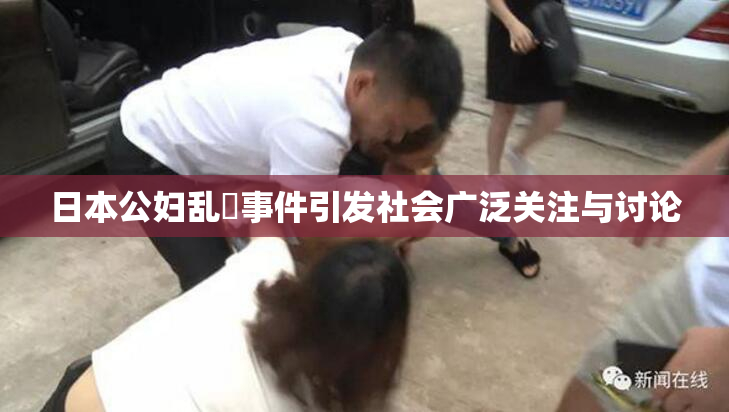 日本公妇乱婬事件引发社会广泛关注与讨论