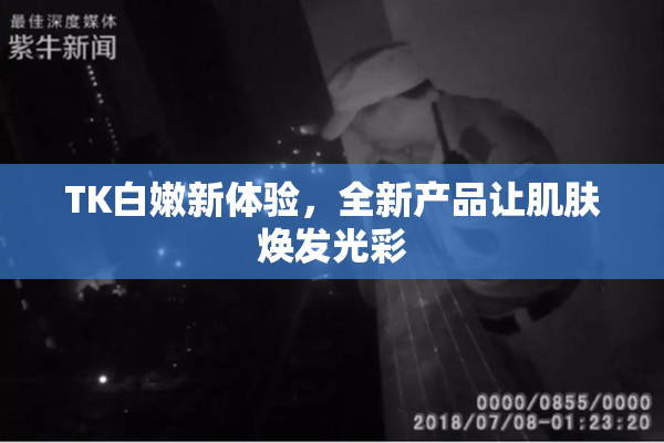 TK白嫩新体验，全新产品让肌肤焕发光彩