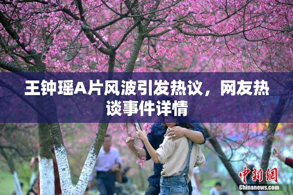 王钟瑶A片风波引发热议，网友热谈事件详情