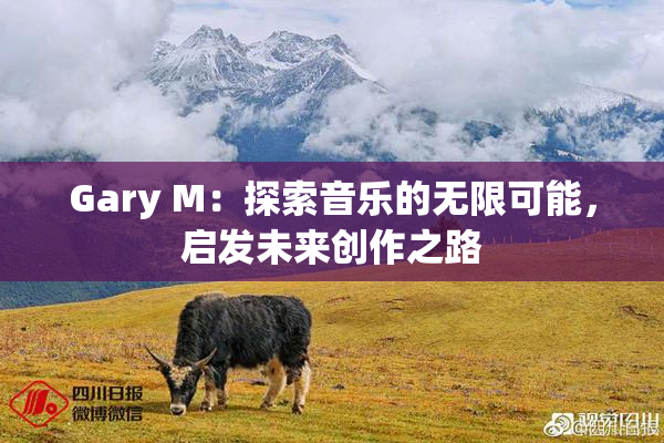 Gary M：探索音乐的无限可能，启发未来创作之路