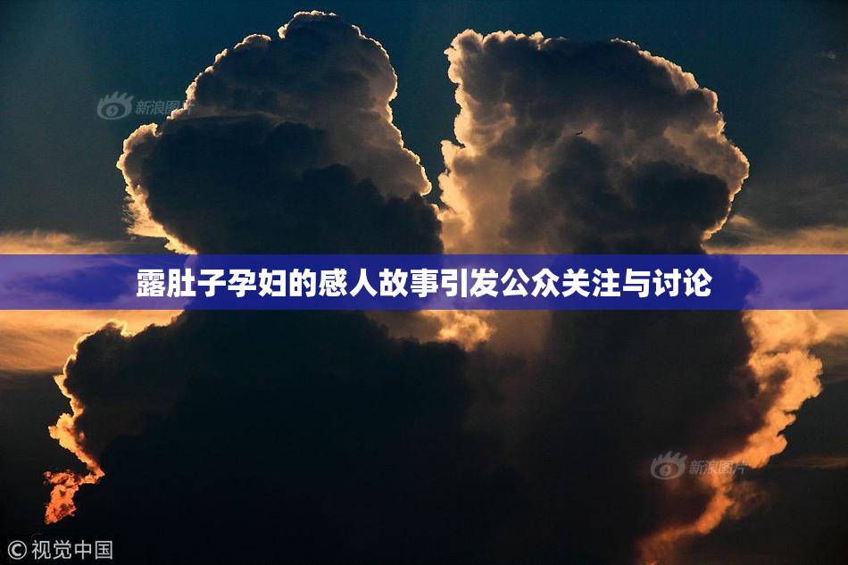 露肚子孕妇的感人故事引发公众关注与讨论