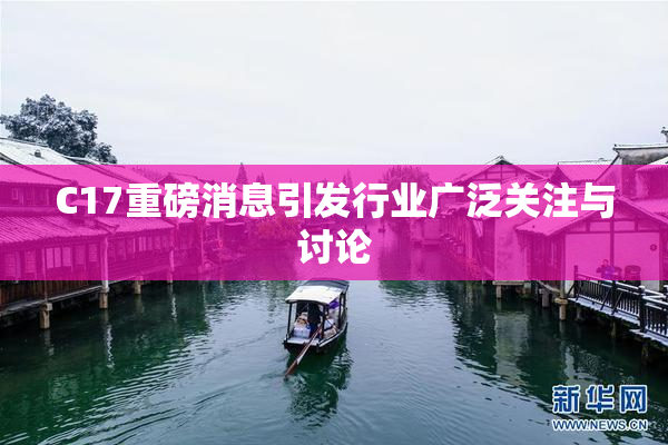 C17重磅消息引发行业广泛关注与讨论