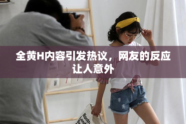 全黄H内容引发热议，网友的反应让人意外