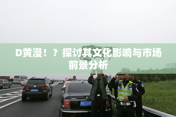 D黄漫！？探讨其文化影响与市场前景分析