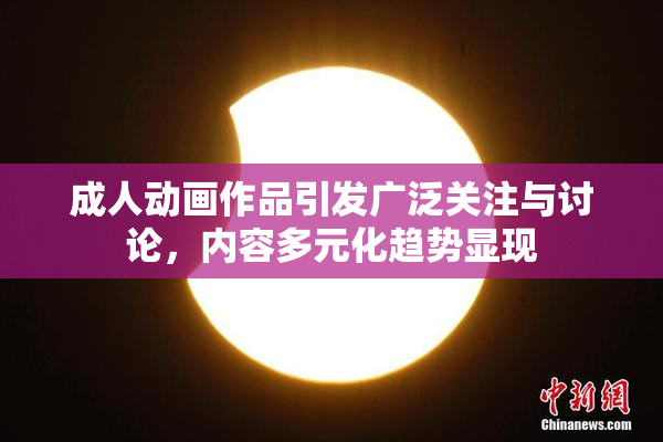 成人动画作品引发广泛关注与讨论，内容多元化趋势显现