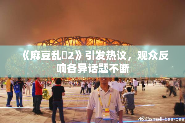 《麻豆乱婬2》引发热议，观众反响各异话题不断