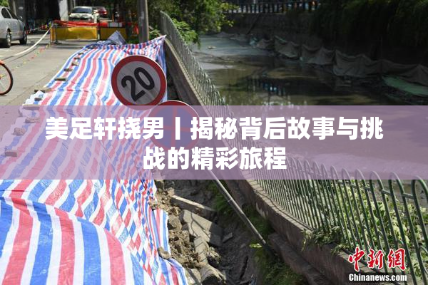 美足轩挠男丨揭秘背后故事与挑战的精彩旅程