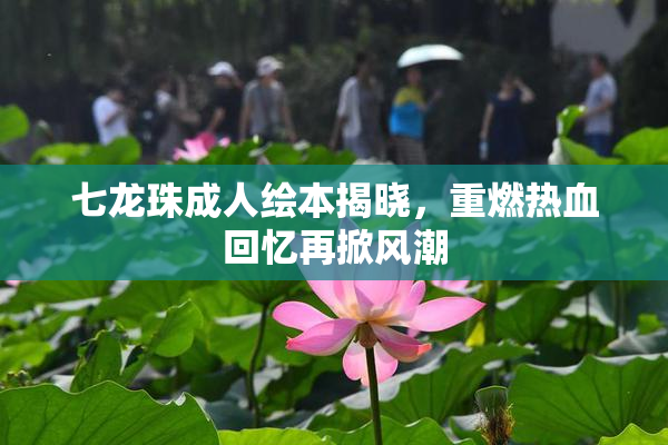 七龙珠成人绘本揭晓，重燃热血回忆再掀风潮