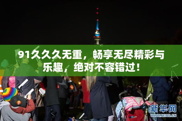 91久久久无重，畅享无尽精彩与乐趣，绝对不容错过！