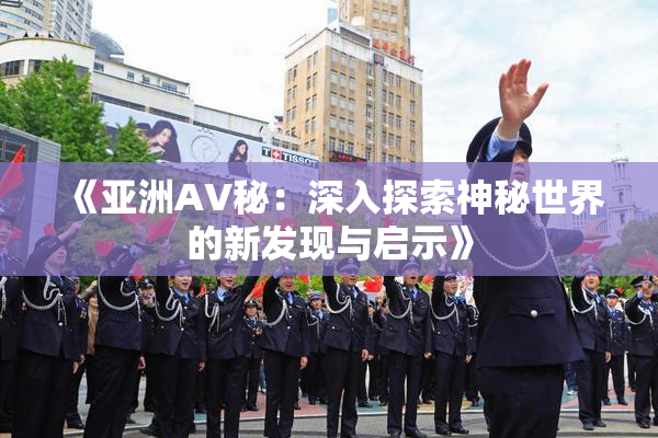 《亚洲AV秘：深入探索神秘世界的新发现与启示》