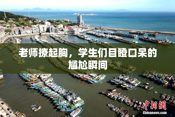 老师撩起胸，学生们目瞪口呆的尴尬瞬间