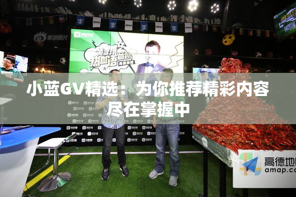 小蓝GV精选：为你推荐精彩内容尽在掌握中