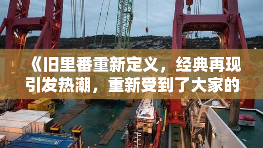 《旧里番重新定义，经典再现引发热潮，重新受到了大家的关注与喜爱》